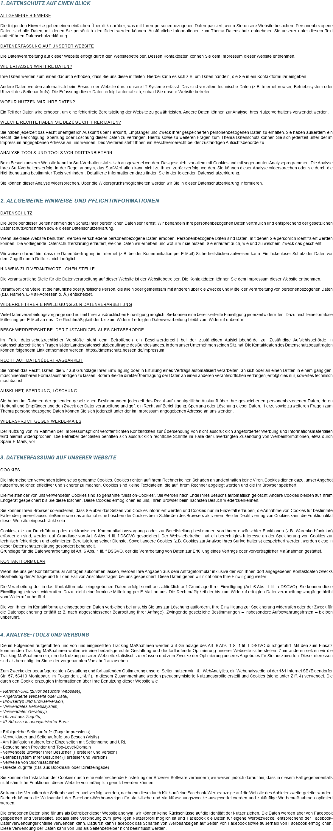1. Datenschutz auf einen Blick Allgemeine Hinweise Die folgenden Hinweise geben einen einfachen Überblick darüber, was mit Ihren personenbezogenen Daten passiert, wenn Sie unsere Website besuchen. Personenbezogene Daten sind alle Daten, mit denen Sie persönlich identifiziert werden können. Ausführliche Informationen zum Thema Datenschutz entnehmen Sie unserer unter diesem Text aufgeführten Datenschutzerklärung. Datenerfassung auf unserer Website Die Datenverarbeitung auf dieser Website erfolgt durch den Websitebetreiber. Dessen Kontaktdaten können Sie dem Impressum dieser Website entnehmen. Wie erfassen wir Ihre Daten? Ihre Daten werden zum einen dadurch erhoben, dass Sie uns diese mitteilen. Hierbei kann es sich z.B. um Daten handeln, die Sie in ein Kontaktformular eingeben. Andere Daten werden automatisch beim Besuch der Website durch unsere IT-Systeme erfasst. Das sind vor allem technische Daten (z.B. Internetbrowser, Betriebssystem oder Uhrzeit des Seitenaufrufs). Die Erfassung dieser Daten erfolgt automatisch, sobald Sie unsere Website betreten. Wofür nutzen wir Ihre Daten? Ein Teil der Daten wird erhoben, um eine fehlerfreie Bereitstellung der Website zu gewährleisten. Andere Daten können zur Analyse Ihres Nutzerverhaltens verwendet werden. Welche Rechte haben Sie bezüglich Ihrer Daten? Sie haben jederzeit das Recht unentgeltlich Auskunft über Herkunft, Empfänger und Zweck Ihrer gespeicherten personenbezogenen Daten zu erhalten. Sie haben außerdem ein Recht, die Berichtigung, Sperrung oder Löschung dieser Daten zu verlangen. Hierzu sowie zu weiteren Fragen zum Thema Datenschutz können Sie sich jederzeit unter der im Impressum angegebenen Adresse an uns wenden. Des Weiteren steht Ihnen ein Beschwerderecht bei der zuständigen Aufsichtsbehörde zu. Analyse-Tools und Tools von Drittanbietern Beim Besuch unserer Website kann Ihr Surf-Verhalten statistisch ausgewertet werden. Das geschieht vor allem mit Cookies und mit sogenannten Analyseprogrammen. Die Analyse Ihres Surf-Verhaltens erfolgt in der Regel anonym; das Surf-Verhalten kann nicht zu Ihnen zurückverfolgt werden. Sie können dieser Analyse widersprechen oder sie durch die Nichtbenutzung bestimmter Tools verhindern. Detaillierte Informationen dazu finden Sie in der folgenden Datenschutzerklärung. Sie können dieser Analyse widersprechen. Über die Widerspruchsmöglichkeiten werden wir Sie in dieser Datenschutzerklärung informieren. 2. Allgemeine Hinweise und Pflichtinformationen Datenschutz Die Betreiber dieser Seiten nehmen den Schutz Ihrer persönlichen Daten sehr ernst. Wir behandeln Ihre personenbezogenen Daten vertraulich und entsprechend der gesetzlichen Datenschutzvorschriften sowie dieser Datenschutzerklärung. Wenn Sie diese Website benutzen, werden verschiedene personenbezogene Daten erhoben. Personenbezogene Daten sind Daten, mit denen Sie persönlich identifiziert werden können. Die vorliegende Datenschutzerklärung erläutert, welche Daten wir erheben und wofür wir sie nutzen. Sie erläutert auch, wie und zu welchem Zweck das geschieht. Wir weisen darauf hin, dass die Datenübertragung im Internet (z.B. bei der Kommunikation per E-Mail) Sicherheitslücken aufweisen kann. Ein lückenloser Schutz der Daten vor dem Zugriff durch Dritte ist nicht möglich. Hinweis zur verantwortlichen Stelle Die verantwortliche Stelle für die Datenverarbeitung auf dieser Website ist der Websitebetreiber. Die Kontaktdaten können Sie dem Impressum dieser Website entnehmen. Verantwortliche Stelle ist die natürliche oder juristische Person, die allein oder gemeinsam mit anderen über die Zwecke und Mittel der Verarbeitung von personenbezogenen Daten (z.B. Namen, E-Mail-Adressen o. Ä.) entscheidet. Widerruf Ihrer Einwilligung zur Datenverarbeitung Viele Datenverarbeitungsvorgänge sind nur mit Ihrer ausdrücklichen Einwilligung möglich. Sie können eine bereits erteilte Einwilligung jederzeit widerrufen. Dazu reicht eine formlose Mitteilung per E-Mail an uns. Die Rechtmäßigkeit der bis zum Widerruf erfolgten Datenverarbeitung bleibt vom Widerruf unberührt. Beschwerderecht bei der zuständigen Aufsichtsbehörde Im Falle datenschutzrechtlicher Verstöße steht dem Betroffenen ein Beschwerderecht bei der zuständigen Aufsichtsbehörde zu. Zuständige Aufsichtsbehörde in datenschutzrechtlichen Fragen ist der Landesdatenschutzbeauftragte des Bundeslandes, in dem unser Unternehmen seinen Sitz hat. Die Kontaktdaten des Datenschutzbeauftragten können folgendem Link entnommen werden: https://datenschutz.hessen.de/impressum. Recht auf Datenübertragbarkeit Sie haben das Recht, Daten, die wir auf Grundlage Ihrer Einwilligung oder in Erfüllung eines Vertrags automatisiert verarbeiten, an sich oder an einen Dritten in einem gängigen, maschinenlesbaren Format aushändigen zu lassen. Sofern Sie die direkte Übertragung der Daten an einen anderen Verantwortlichen verlangen, erfolgt dies nur, soweit es technisch machbar ist. Auskunft, Sperrung, Löschung Sie haben im Rahmen der geltenden gesetzlichen Bestimmungen jederzeit das Recht auf unentgeltliche Auskunft über Ihre gespeicherten personenbezogenen Daten, deren Herkunft und Empfänger und den Zweck der Datenverarbeitung und ggf. ein Recht auf Berichtigung, Sperrung oder Löschung dieser Daten. Hierzu sowie zu weiteren Fragen zum Thema personenbezogene Daten können Sie sich jederzeit unter der im Impressum angegebenen Adresse an uns wenden. Widerspruch gegen Werbe-Mails Der Nutzung von im Rahmen der Impressumspflicht veröffentlichten Kontaktdaten zur Übersendung von nicht ausdrücklich angeforderter Werbung und Informationsmaterialien wird hiermit widersprochen. Die Betreiber der Seiten behalten sich ausdrücklich rechtliche Schritte im Falle der unverlangten Zusendung von Werbeinformationen, etwa durch Spam-E-Mails, vor. 3. Datenerfassung auf unserer Website Cookies Die Internetseiten verwenden teilweise so genannte Cookies. Cookies richten auf Ihrem Rechner keinen Schaden an und enthalten keine Viren. Cookies dienen dazu, unser Angebot nutzerfreundlicher, effektiver und sicherer zu machen. Cookies sind kleine Textdateien, die auf Ihrem Rechner abgelegt werden und die Ihr Browser speichert. Die meisten der von uns verwendeten Cookies sind so genannte “Session-Cookies”. Sie werden nach Ende Ihres Besuchs automatisch gelöscht. Andere Cookies bleiben auf Ihrem Endgerät gespeichert bis Sie diese löschen. Diese Cookies ermöglichen es uns, Ihren Browser beim nächsten Besuch wiederzuerkennen. Sie können Ihren Browser so einstellen, dass Sie über das Setzen von Cookies informiert werden und Cookies nur im Einzelfall erlauben, die Annahme von Cookies für bestimmte Fälle oder generell ausschließen sowie das automatische Löschen der Cookies beim Schließen des Browsers aktivieren. Bei der Deaktivierung von Cookies kann die Funktionalität dieser Website eingeschränkt sein. Cookies, die zur Durchführung des elektronischen Kommunikationsvorgangs oder zur Bereitstellung bestimmter, von Ihnen erwünschter Funktionen (z.B. Warenkorbfunktion) erforderlich sind, werden auf Grundlage von Art. 6 Abs. 1 lit. f DSGVO gespeichert. Der Websitebetreiber hat ein berechtigtes Interesse an der Speicherung von Cookies zur technisch fehlerfreien und optimierten Bereitstellung seiner Dienste. Soweit andere Cookies (z.B. Cookies zur Analyse Ihres Surfverhaltens) gespeichert werden, werden diese in dieser Datenschutzerklärung gesondert behandelt. Grundlage für die Datenverarbeitung ist Art. 6 Abs. 1 lit. f DSGVO, der die Verarbeitung von Daten zur Erfüllung eines Vertrags oder vorvertraglicher Maßnahmen gestattet. Kontaktformular Wenn Sie uns per Kontaktformular Anfragen zukommen lassen, werden Ihre Angaben aus dem Anfrageformular inklusive der von Ihnen dort angegebenen Kontaktdaten zwecks Bearbeitung der Anfrage und für den Fall von Anschlussfragen bei uns gespeichert. Diese Daten geben wir nicht ohne Ihre Einwilligung weiter. Die Verarbeitung der in das Kontaktformular eingegebenen Daten erfolgt somit ausschließlich auf Grundlage Ihrer Einwilligung (Art. 6 Abs. 1 lit. a DSGVO). Sie können diese Einwilligung jederzeit widerrufen. Dazu reicht eine formlose Mitteilung per E-Mail an uns. Die Rechtmäßigkeit der bis zum Widerruf erfolgten Datenverarbeitungsvorgänge bleibt vom Widerruf unberührt. Die von Ihnen im Kontaktformular eingegebenen Daten verbleiben bei uns, bis Sie uns zur Löschung auffordern, Ihre Einwilligung zur Speicherung widerrufen oder der Zweck für die Datenspeicherung entfällt (z.B. nach abgeschlossener Bearbeitung Ihrer Anfrage). Zwingende gesetzliche Bestimmungen – insbesondere Aufbewahrungsfristen – bleiben unberührt. 4. Analyse-Tools und Werbung Die im Folgenden aufgeführten und von uns eingesetzten Tracking-Maßnahmen werden auf Grundlage des Art. 6 Abs. 1 S. 1 lit. f DSGVO durchgeführt. Mit den zum Einsatz kommenden Tracking-Maßnahmen wollen wir eine bedarfsgerechte Gestaltung und die fortlaufende Optimierung unserer Webseite sicherstellen. Zum anderen setzen wir die Tracking-Maßnahmen ein, um die Nutzung unserer Webseite statistisch zu erfassen und zum Zwecke der Optimierung unseres Angebotes für Sie auszuwerten. Diese Interessen sind als berechtigt im Sinne der vorgenannten Vorschrift anzusehen. Zum Zwecke der bedarfsgerechten Gestaltung und fortlaufenden Optimierung unserer Seiten nutzen wir 1&1 WebAnalytics, ein Webanalysedienst der 1&1 Internet SE (Elgendorfer Str. 57, 56410 Montabaur; im Folgenden: „1&1“). In diesem Zusammenhang werden pseudonymisierte Nutzungsprofile erstellt und Cookies (siehe unter Ziff. 4) verwendet. Die durch den Cookie erzeugten Informationen über Ihre Benutzung dieser Website wie • Referrer-URL (zuvor besuchte Webseite), • Angeforderte Webseite oder Datei, • Browsertyp und Browserversion, • Verwendetes Betriebssystem, • Verwendeter Gerätetyp, • Uhrzeit des Zugriffs, • IP-Adresse in anonymisierter Form • Erfolgreiche Seitenaufrufe (Page Impressions) • Verweildauer und Seitenaufrufe pro Besuch (Visits) • Am häufigsten aufgerufene Einzelseiten mit Seitenname und URL • Besuche nach Provider und Top-Level-Domain • Verwendete Browser Ihrer Besucher (Hersteller und Version) • Betriebssystem Ihrer Besucher (Hersteller und Version) • Verweise von Suchmaschinen • Direkte Zugriffe (z.B. aus Bookmark oder Direkteingabe) Sie können die Installation der Cookies durch eine entsprechende Einstellung der Browser-Software verhindern; wir weisen jedoch darauf hin, dass in diesem Fall gegebenenfalls nicht sämtliche Funktionen dieser Website vollumfänglich genutzt werden können. So kann das Verhalten der Seitenbesucher nachverfolgt werden, nachdem diese durch Klick auf eine Facebook-Werbeanzeige auf die Website des Anbieters weitergeleitet wurden. Dadurch können die Wirksamkeit der Facebook-Werbeanzeigen für statistische und Marktforschungszwecke ausgewertet werden und zukünftige Werbemaßnahmen optimiert werden. Die erhobenen Daten sind für uns als Betreiber dieser Website anonym, wir können keine Rückschlüsse auf die Identität der Nutzer ziehen. Die Daten werden aber von Facebook gespeichert und verarbeitet, sodass eine Verbindung zum jeweiligen Nutzerprofil möglich ist und Facebook die Daten für eigene Werbezwecke, entsprechend der Facebook-Datenverwendungsrichtlinie verwenden kann. Dadurch kann Facebook das Schalten von Werbeanzeigen auf Seiten von Facebook sowie außerhalb von Facebook ermöglichen. Diese Verwendung der Daten kann von uns als Seitenbetreiber nicht beeinflusst werden.