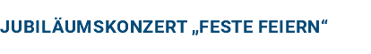 JUBILÄUMSKONZERT „FESTE FEIERN“